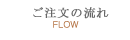 ご注文の流れ【FLOW】