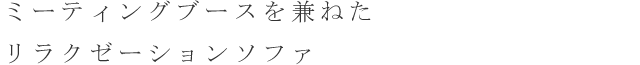 ミーティングブースを兼ねたリラクゼーションソファ