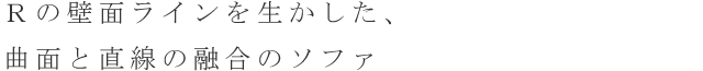 Rの壁面ラインを生かした、曲面と直線の融合のソファ